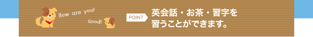 POINT 英会話・お茶・習字を習うことができます。